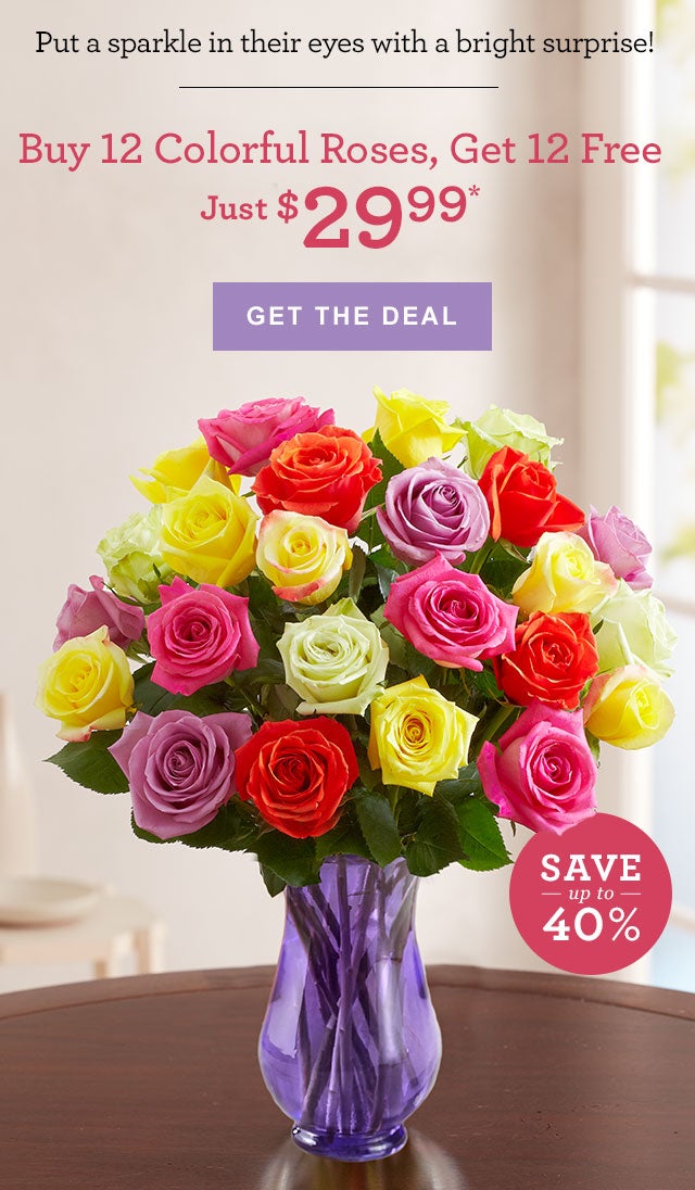  
			Put a sparkle in Mom's eyes with a bright surprise!
			Buy 12 Colorful Roses, Get 12 Free
			Just $29.99*
			GET THE DEAL 