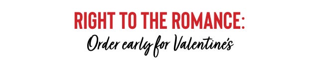 RIGHT TO THE ROMANCE: Order Early for Valentine's