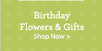 Birthday Flowers and Gifts Shop Now >