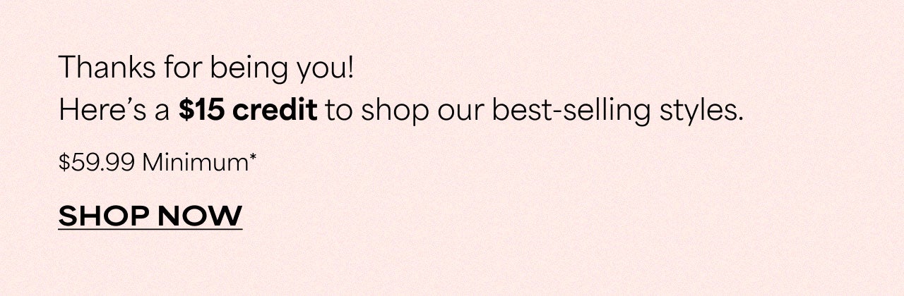  HERE'S A $15 CREDIT TO SHOP OUR BEST-SELLING STYLES. $59.99 MINIMUM 