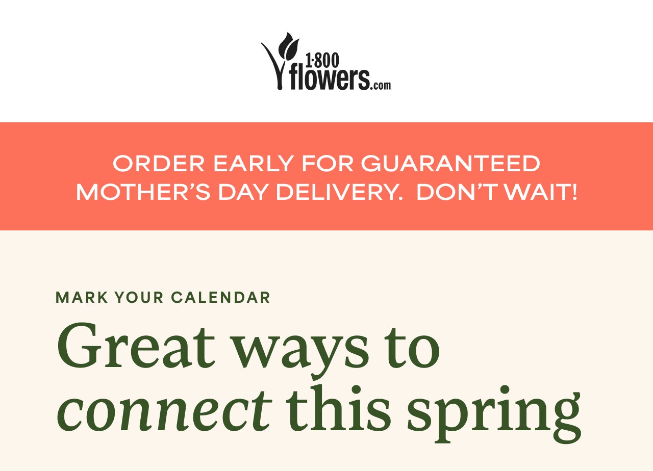 ORDER EARLY FOR GUARANTEED MOTHER'S DAY DELIVERY.