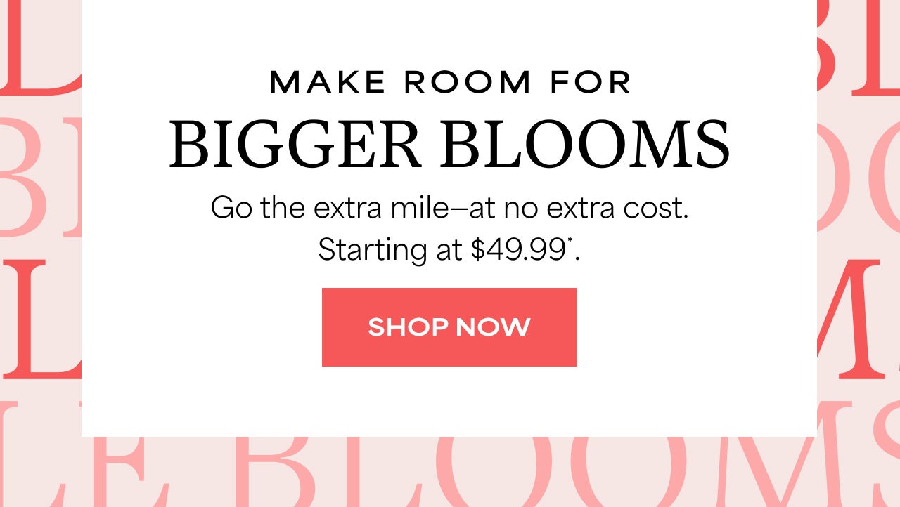 MAKE ROOM FOR BIGGER BLOOMS