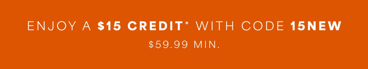 ENJOY $15 CREDIT* WITH CODE 15NEW $59.99 MIN.