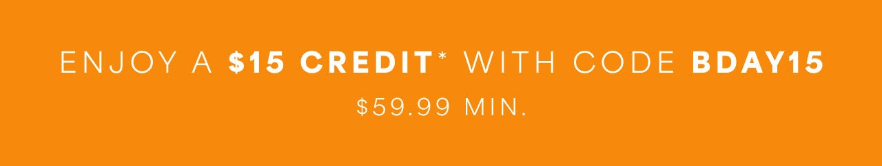 ENJOY A $15 CREDIT* WITH CODE TKTK $59.99 MIN.