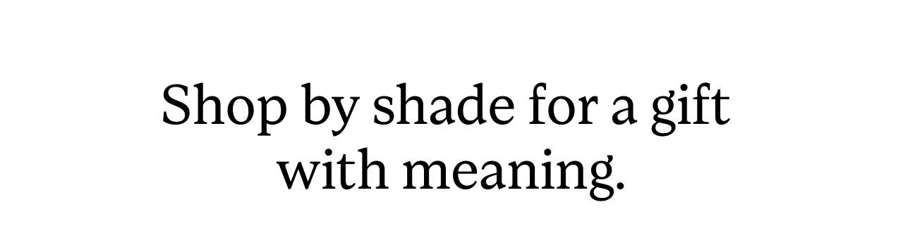 SHOP BY SHADE FOR A GIFT WITH MEANING!