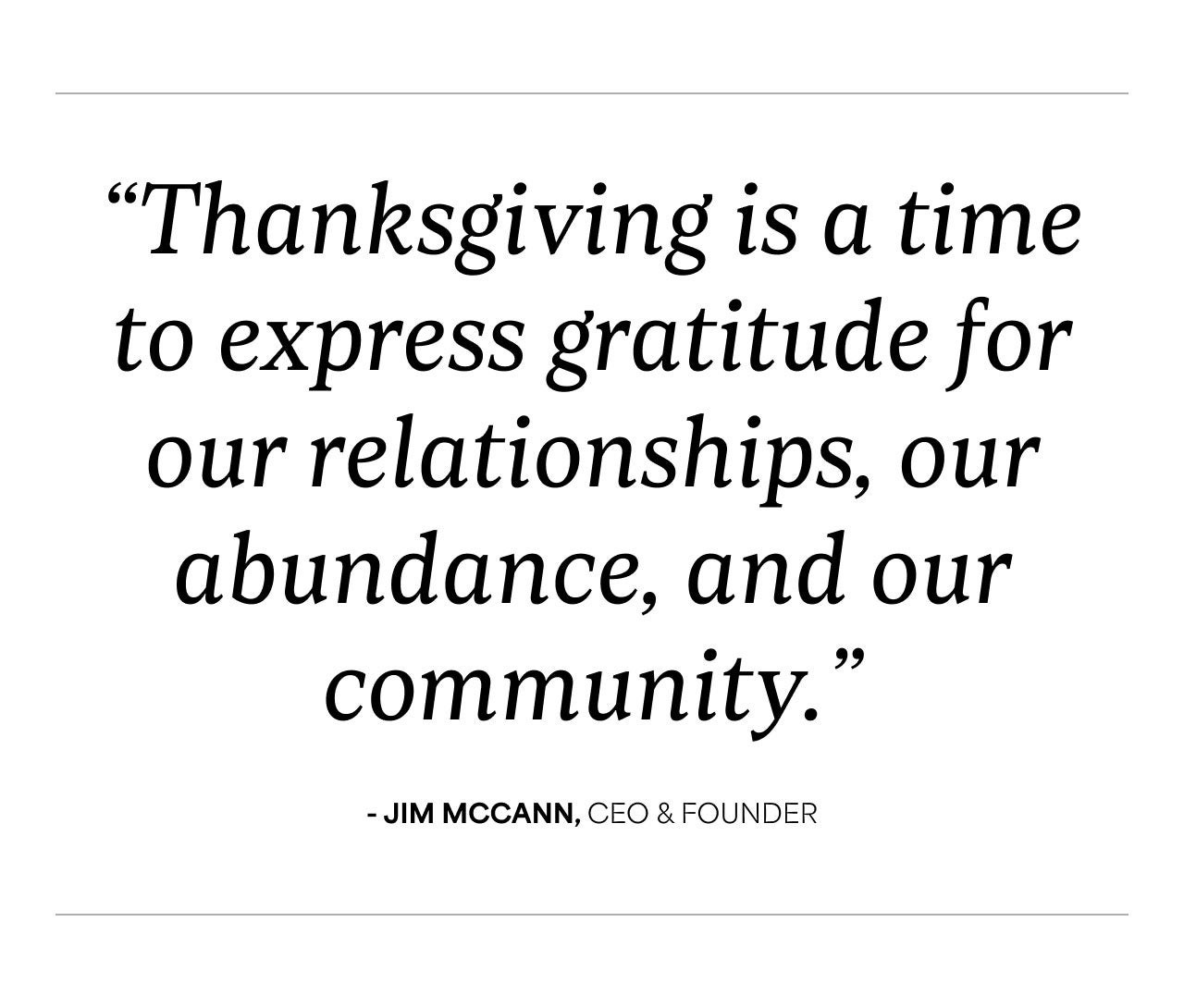 Thanksgiving is a time to express gratitude for our relationships, our abundance, and our community. | Jim McCann CEO and Founder