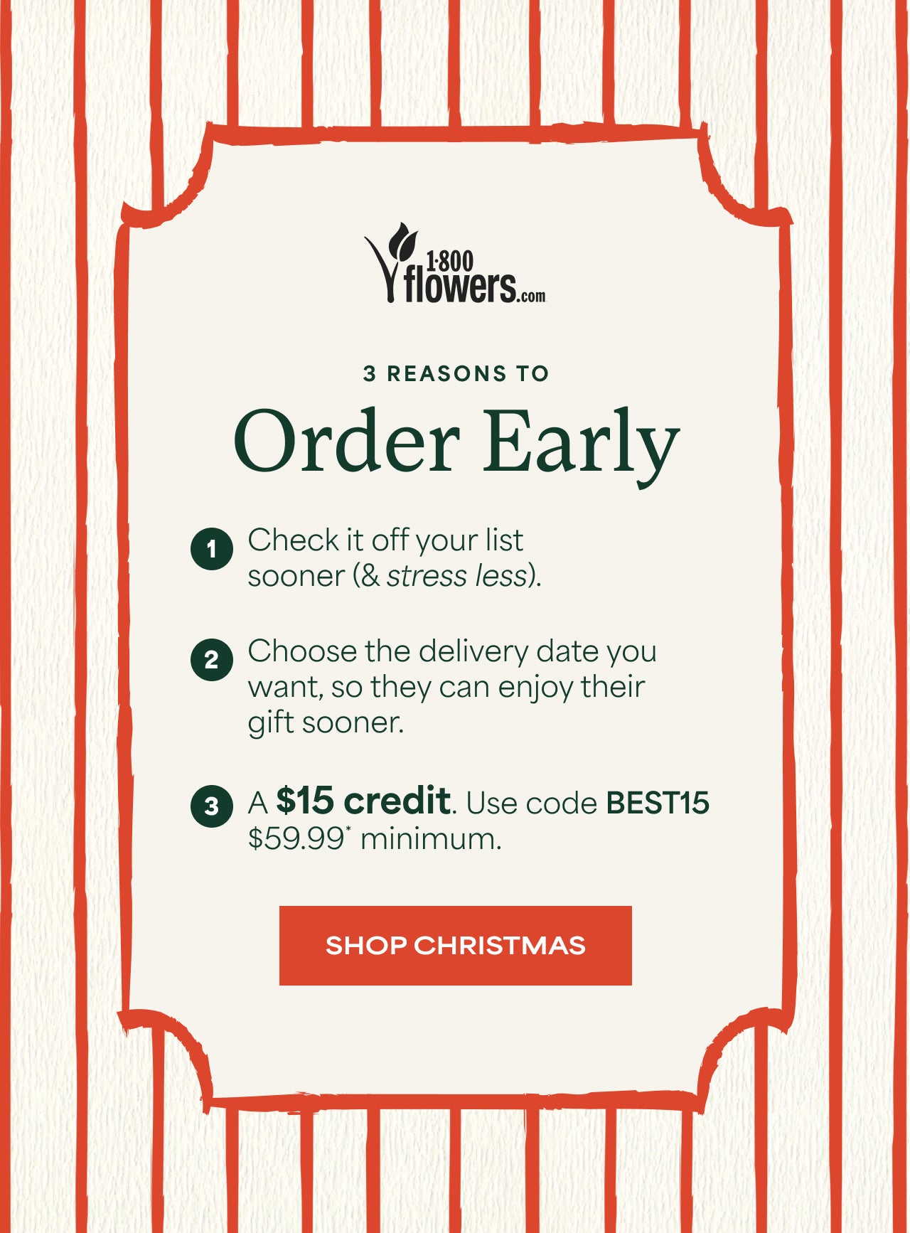 3 Reason to Order Early | $15 Credit. Use code BEST15 $59.99 Minimum | Shop Christmas