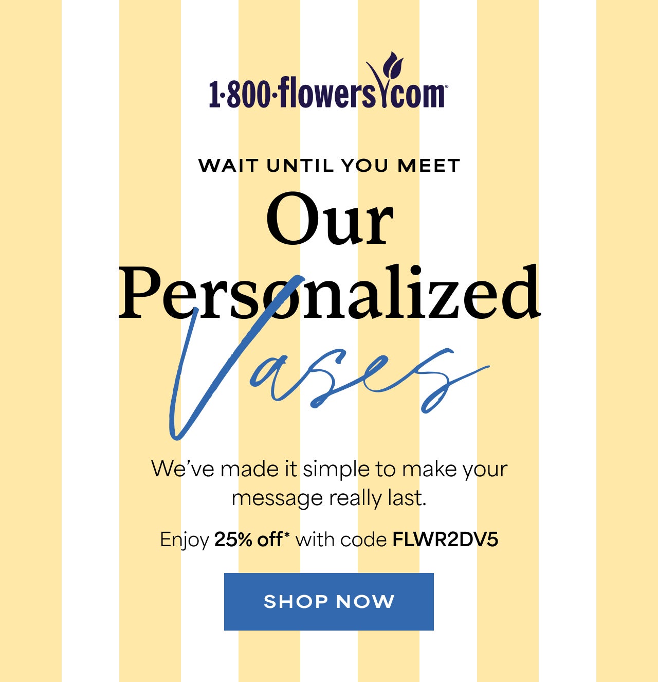 Wait Until You Meet Our Personalized Vases | Enjoy 25% Off with code BLOOM25 | Shop Now