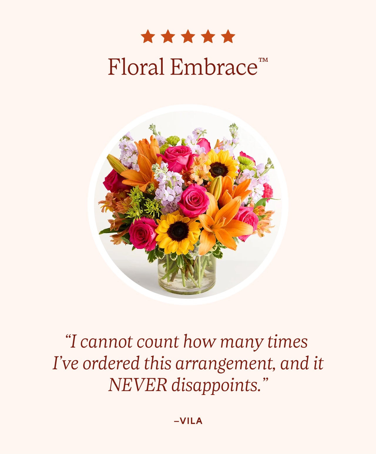 Floral Embrace™ | “I cannot count how many times I’ve ordered this arrangement, and it NEVER disappoints.”—Vila
